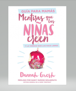 Mentiras que las niñas creen y la verdad que las hace libres -Guía para mamás- Dannah Gresh
